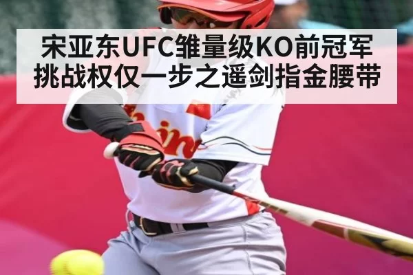 宋亚东UFC雏量级KO前冠军 挑战权仅一步之遥剑指金腰带