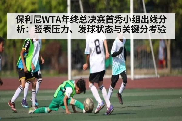 保利尼WTA年终总决赛首秀小组出线分析：签表压力、发球状态与关键分考验